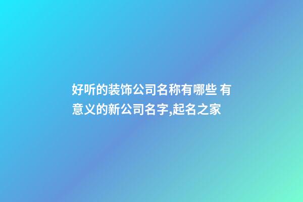 好听的装饰公司名称有哪些 有意义的新公司名字,起名之家